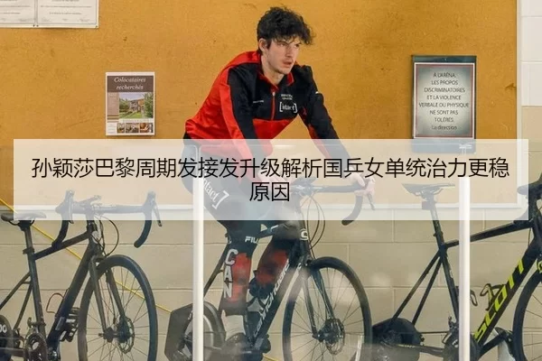 孙颖莎巴黎周期发接发升级解析国乒女单统治力更稳原因