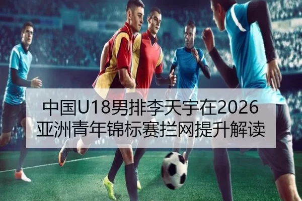 中国U18男排李天宇在2026亚洲青年锦标赛拦网提升解读