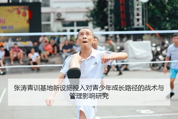 张涛青训基地新设施投入对青少年成长路径的战术与管理影响研究