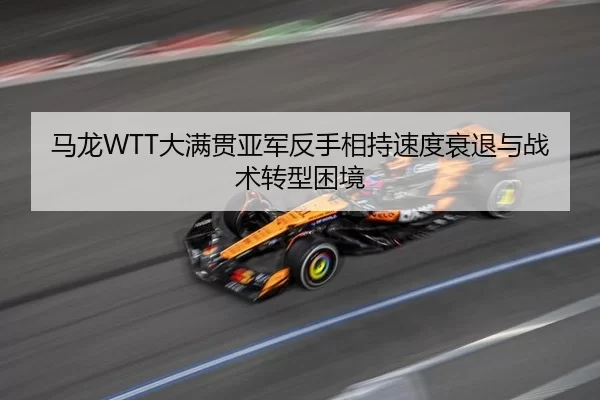 马龙WTT大满贯亚军反手相持速度衰退与战术转型困境