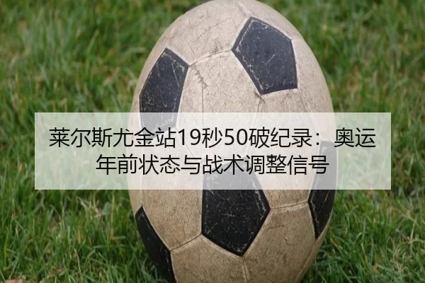 莱尔斯尤金站19秒50破纪录：奥运年前状态与战术调整信号
