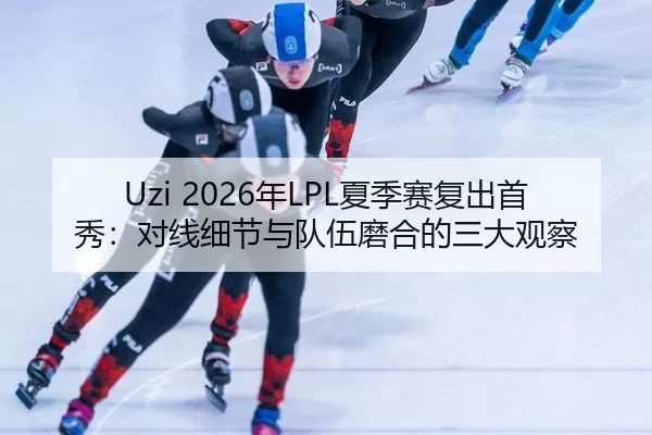 Uzi 2026年LPL夏季赛复出首秀：对线细节与队伍磨合的三大观察